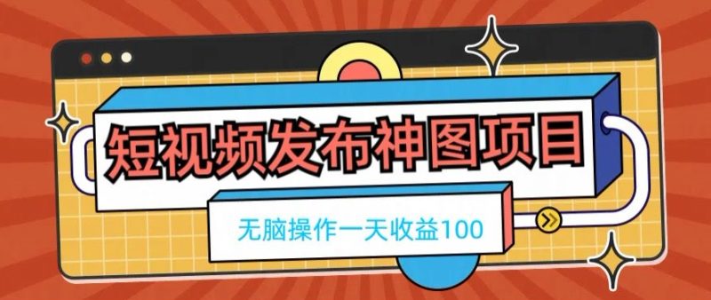 短视频发布神图项目，无脑操作，一天收益100-云创智库
