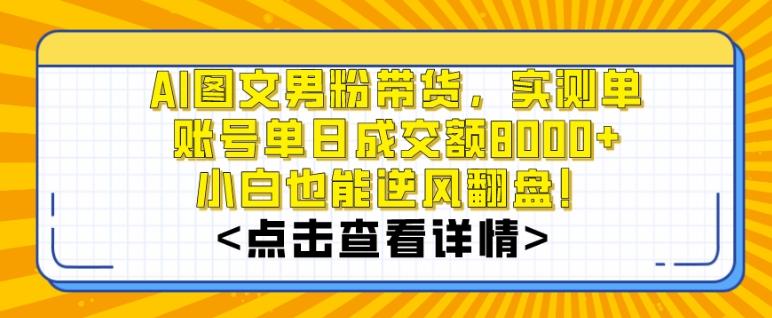 AI图文男粉带货，实测单账号单天成交额8000+，最关键是操作简单，小白看了也能上手【揭秘】-云创智库
