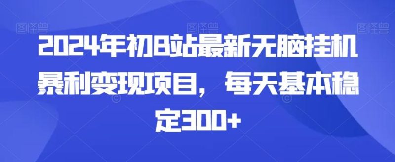 2024年初B站最新无脑挂机暴利变现项目，每天基本稳定300+-云创智库