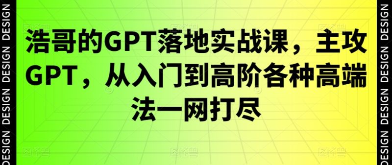 浩哥的GPT落地实战课，主攻GPT，从入门到高阶各种高端法一网打尽-云创智库