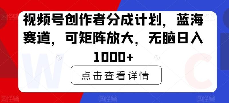 视频号创作者分成计划，蓝海赛道，可矩阵放大，无脑日入1000+-云创智库