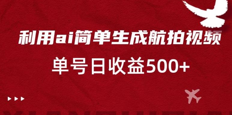 利用ai简单复制粘贴，生成航拍视频，单号日收益500+【揭秘】-云创智库
