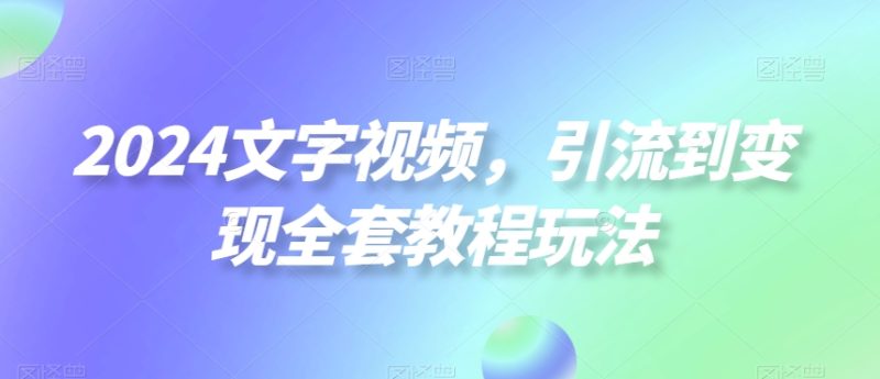 2024文字视频，引流到变现全套教程玩法【揭秘】-云创智库