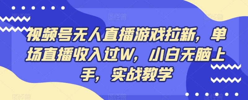 视频号无人直播游戏拉新，单场直播收入过W，小白无脑上手，实战教学-云创智库