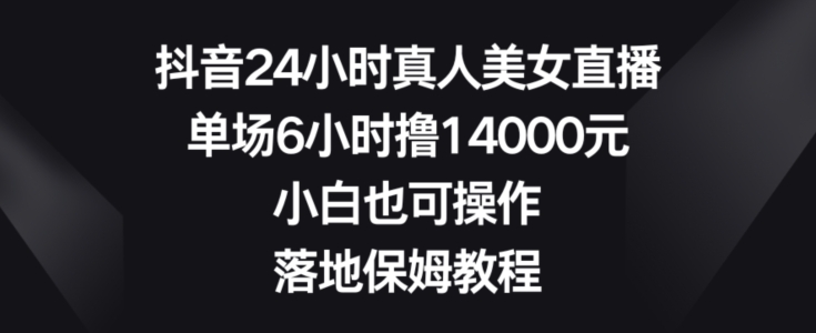 抖音24小时真人美女直播，单场6小时撸14000元，小白也可操作，落地保姆教程【揭秘】-云创智库