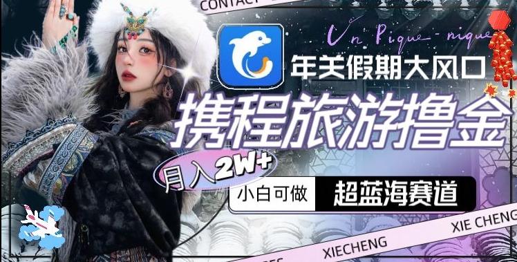 年关假期大风口，携程旅游撸金，超蓝海赛道,月入2w+【揭秘】-云创智库