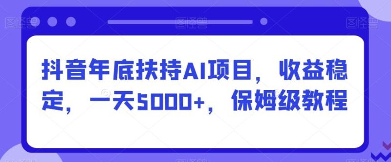 抖音年底扶持AI项目，收益稳定，一天5000+，保姆级教程-云创智库