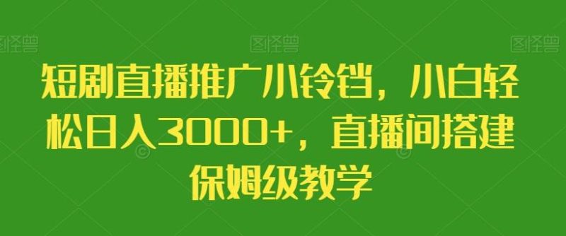 短剧直播推广小铃铛，小白轻松日入3000+，直播间搭建保姆级教学-云创智库