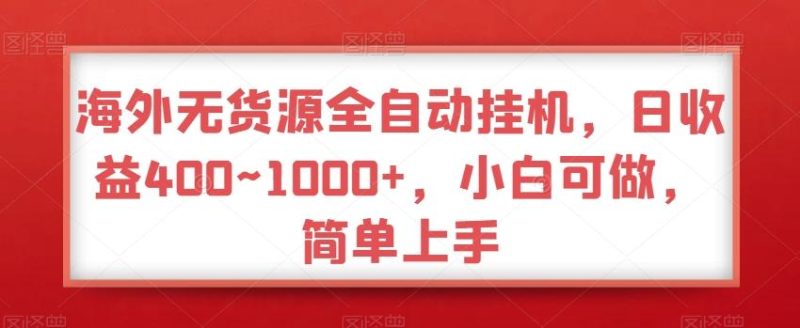 海外无货源全自动挂机，日收益400~1000+，小白可做，简单上手-云创智库