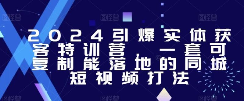 2024引爆实体获客特训营，​一套可复制能落地的同城短视频打法-云创智库