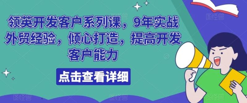 领英开发客户系列课，9年实战外贸经验，倾心打造，提高开发客户能力-云创智库
