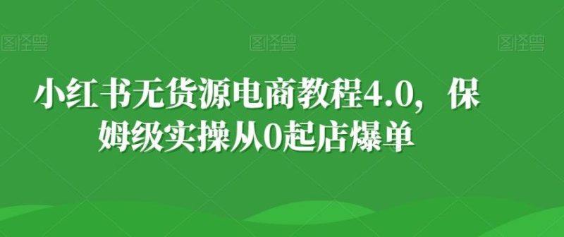 小红书无货源电商教程4.0，保姆级实操从0起店爆单【拆解】-云创智库