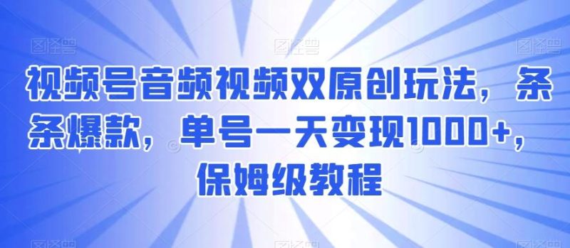 视频号音频视频双原创玩法，条条爆款，单号一天变现1000+，保姆级教程【揭秘】-云创智库