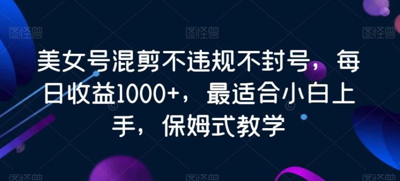 美女号混剪不违规不封号，每日收益1000+，最适合小白上手，保姆式教学-云创智库