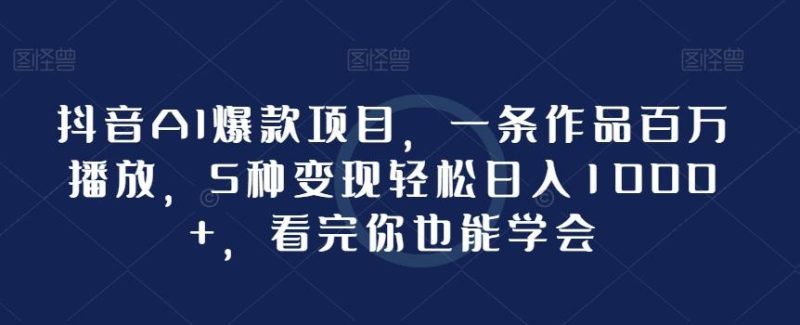 抖音AI爆款项目，一条作品百万播放，5种变现轻松日入1000+，看完你也能学会-云创智库