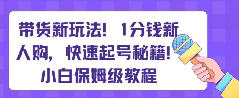 带货新玩法，1分钱新人购，快速起号秘籍，小白保姆级教程【揭秘】-云创智库