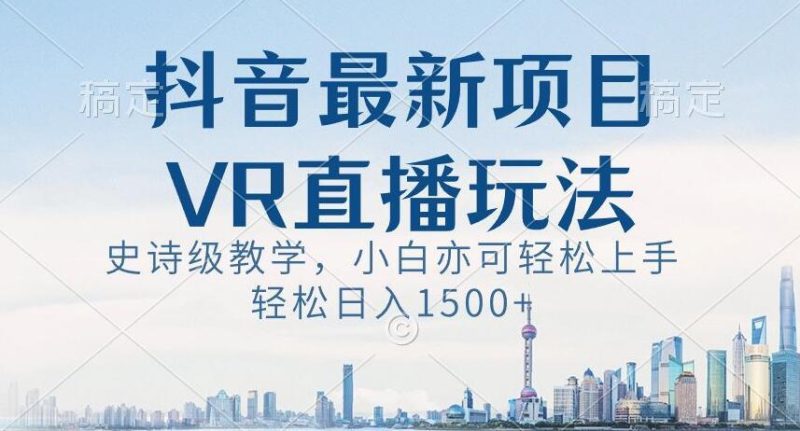 抖音最新VR直播玩法，史诗级教学，小白也可轻松上手轻松日入1500+【揭秘】-云创智库