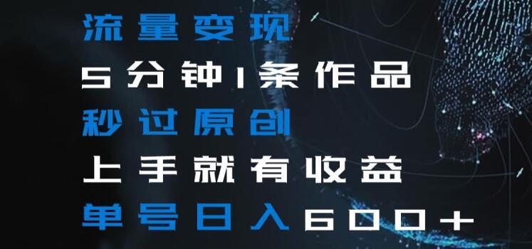 流量变现5分钟1条作品秒过原创上手就有收益单号日入600+【揭秘】-云创智库