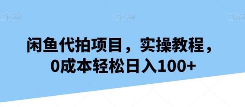 闲鱼代拍项目，实操教程，0成本轻松日入100+-云创智库