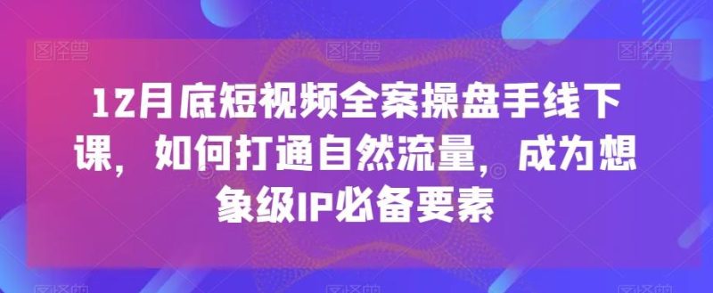 12月底短视频全案操盘手线下课，如何打通自然流量，成为想象级IP必备要素-云创智库