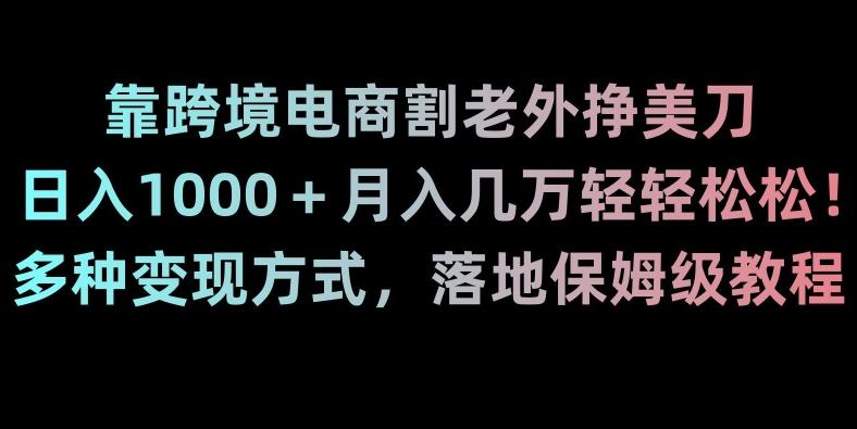 靠跨境电商割老外挣美刀，日入1000＋月入几万轻轻松松！多种变现方式，落地保姆级教程【揭秘】-云创智库