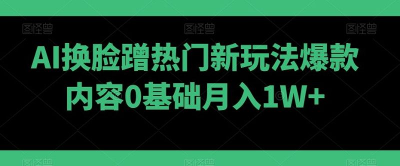 AI换脸蹭热门新玩法爆款内容0基础月入1W+-云创智库
