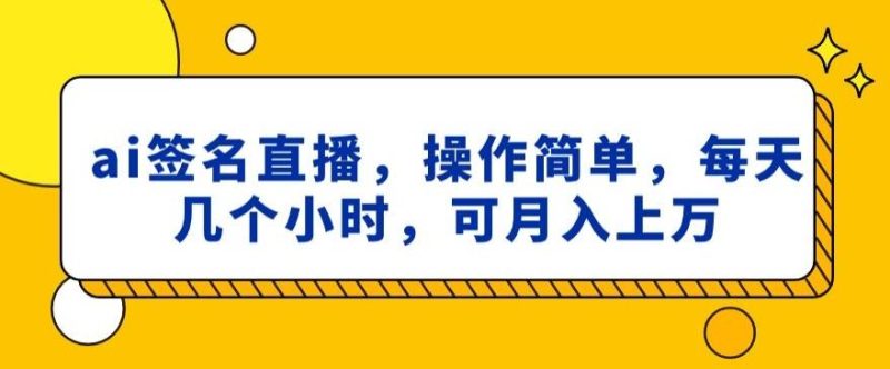 ai签名直播，操作简单，简单几个小时，可月入上万-云创智库