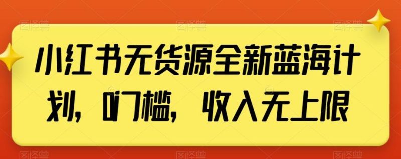 小红书无货源全新蓝海计划，0门槛，收入无上限【揭秘】-云创智库