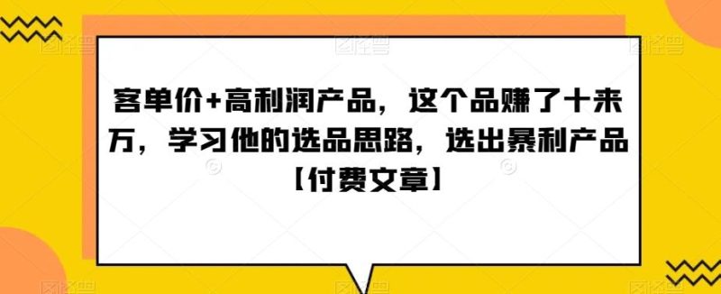 ‮单客‬价+高利润产品，这个品‮了赚‬十来万，‮习学‬他‮选的‬品思路，‮出选‬暴‮产利‬品【付费文章】-云创智库