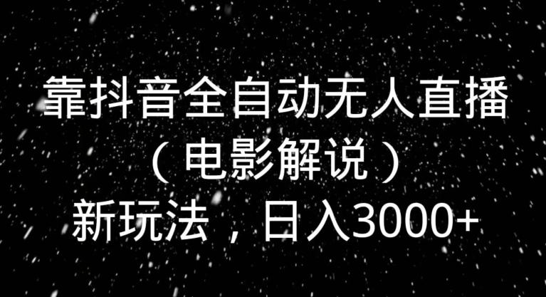 靠抖音全自动无人直播（电影解说）新玩法，日入3000+-云创智库