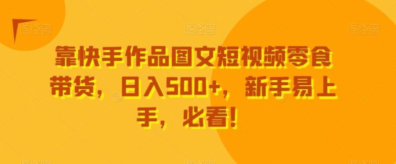 靠快手作品图文短视频零食带货，日入500+，新手易上手，必看！-云创智库