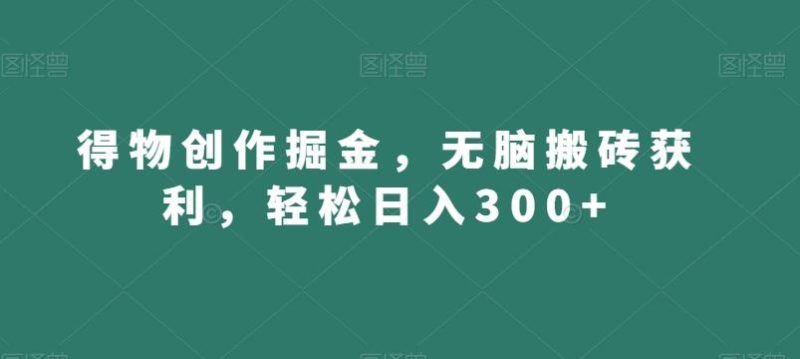 得物创作掘金，无脑搬砖获利，轻松日入300+【揭秘】-云创智库