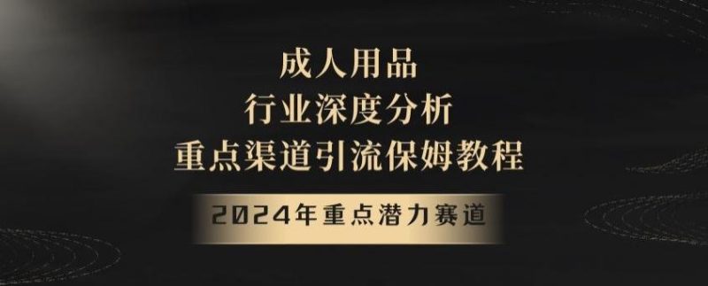 2024年重点潜力赛道，成人用品行业深度分析，重点渠道引流保姆教程【揭秘】-云创智库