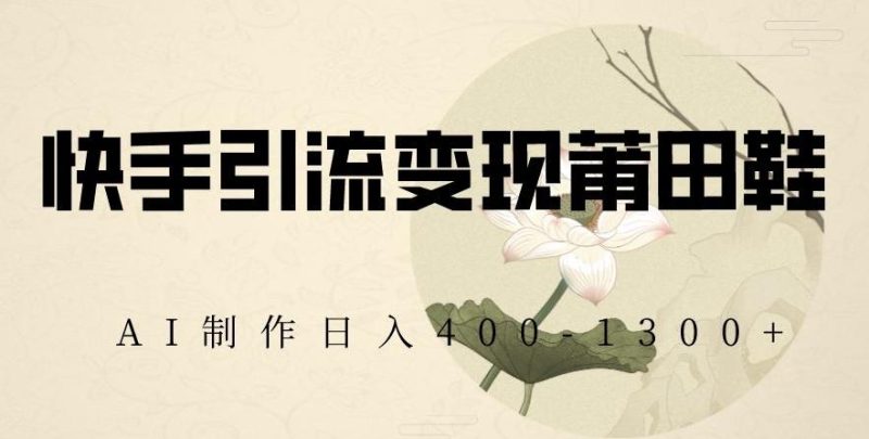 快手引流变现莆田鞋，AI制作日入400+【揭秘】-云创智库