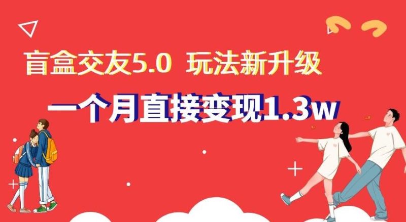 盲盒交友5.0，玩法全新升级，一个月直接变现1.3W，新手小白轻松上手【揭秘】-云创智库