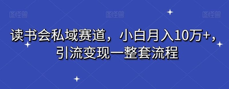 读书会私域赛道，小白月入10万+，引流变现一整套流程-云创智库