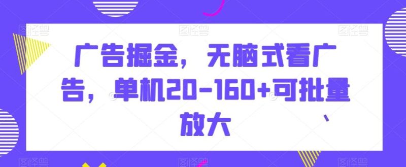 广告掘金，无脑式看广告，单机20-160+可批量放大【揭秘】-云创智库