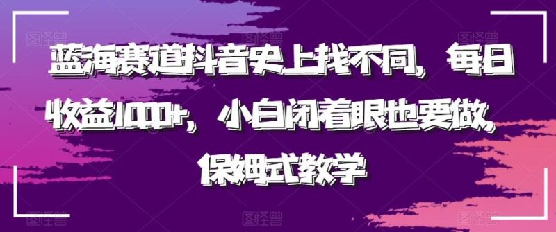 蓝海赛道抖音史上找不同，每日收益1000+，小白闭着眼也要做，保姆式教学-云创智库