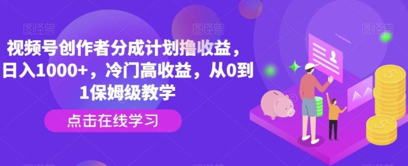 视频号创作者分成计划撸收益，日入1000+，冷门高收益，从0到1保姆级教学-云创智库