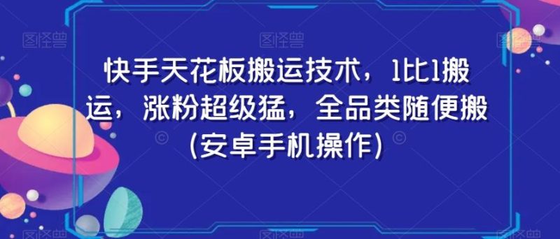 快手天花板搬运技术，1比1搬运，涨粉超级猛，全品类随便搬（安卓手机操作）-云创智库