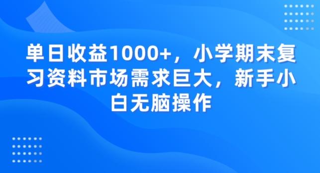 单日收益1000+，小学期末复习资料市场需求巨大，新手小白无脑操作-云创智库