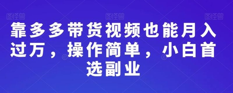 靠多多带货视频也能月入过万，操作简单，小白首选副业-云创智库