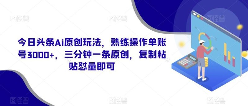 今日头条Ai原创玩法，熟练操作单账号3000+，三分钟一条原创，复制粘贴怼量即可-云创智库