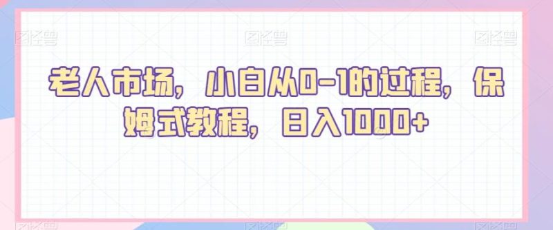 老人市场，小白从0-1的过程，保姆式教程，日入1000+-云创智库
