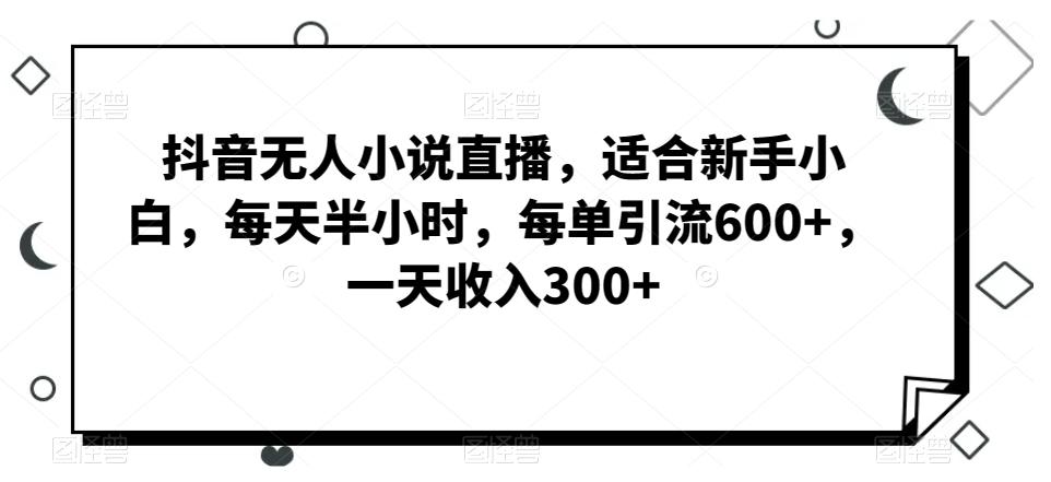 抖音无人小说直播,适合新手小白,每天半小时,每单引流600+,一天收入300+