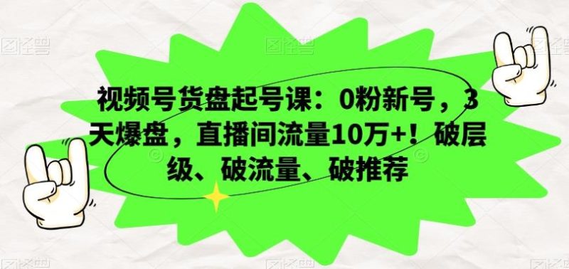 视频号货盘起号课：0粉新号，3天爆盘，直播间流量10万+！破层级、破流量、破推荐-云创智库