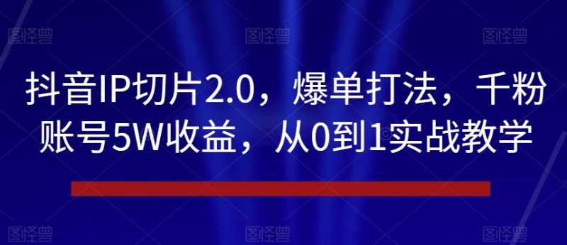 抖音IP切片2.0，爆单打法，千粉账号5W收益，从0到1实战教学【揭秘】-云创智库