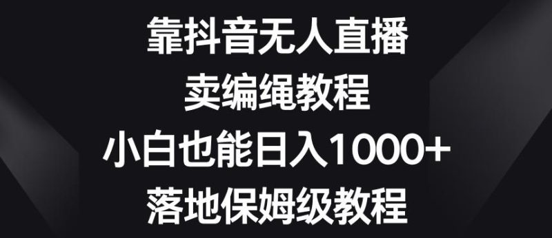 靠抖音无人直播，卖编绳教程，小白也能日入1000+，落地保姆级教程【揭秘】-云创智库