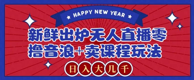 2024最新无人直播零撸音浪+卖课程玩法，日入大几千不是梦【揭秘】-云创智库