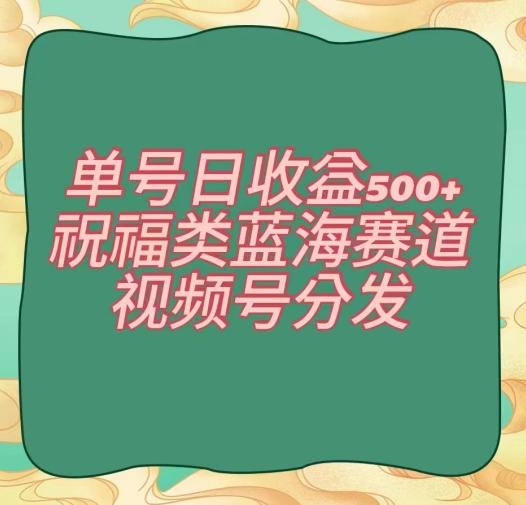 单号日收益500+、祝福类蓝海赛道、视频号分发【揭秘】-云创智库